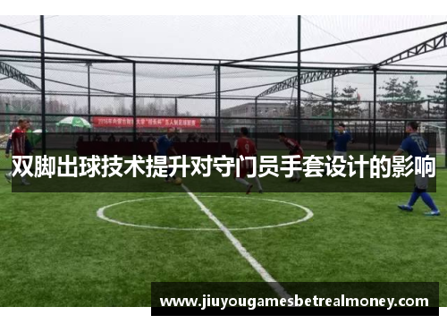 双脚出球技术提升对守门员手套设计的影响