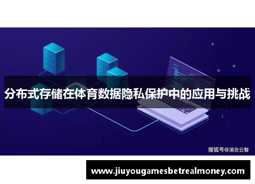 分布式存储在体育数据隐私保护中的应用与挑战